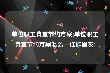 单位职工食堂节约方案(单位职工食堂节约方案怎么一任群里发)