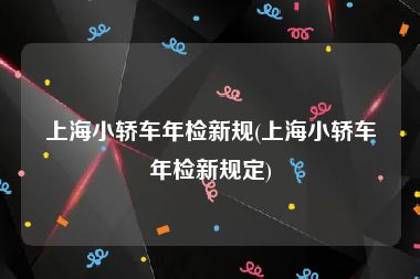 上海小轿车年检新规(上海小轿车年检新规定)