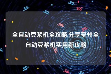 全自动豆浆机全攻略,分享亳州全自动豆浆机实用新攻略