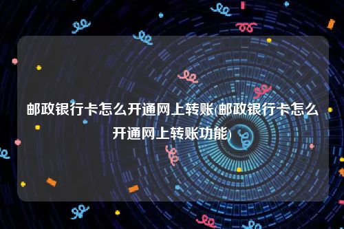 邮政银行卡怎么开通网上转账(邮政银行卡怎么开通网上转账功能)