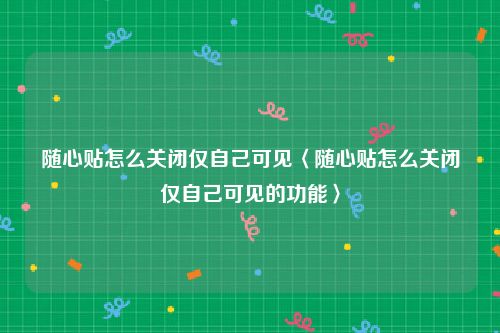 随心贴怎么关闭仅自己可见〈随心贴怎么关闭仅自己可见的功能〉