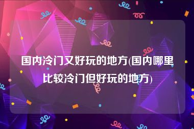 国内冷门又好玩的地方(国内哪里比较冷门但好玩的地方)