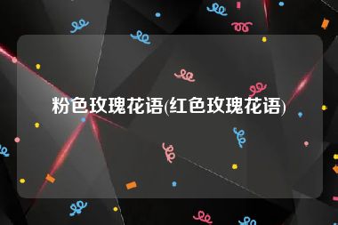 粉色玫瑰花语(红色玫瑰花语)