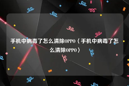 手机中病毒了怎么清除OPPO〈手机中病毒了怎么清除OPPO〉