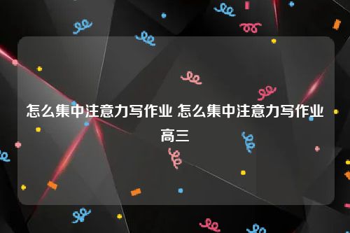 怎么集中注意力写作业 怎么集中注意力写作业高三