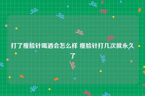打了瘦脸针喝酒会怎么样 瘦脸针打几次就永久了