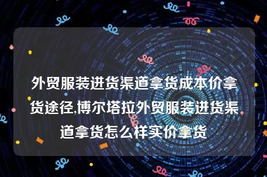 外贸服装进货渠道拿货成本价拿货途径,博尔塔拉外贸服装进货渠道拿货怎么样实价拿货
