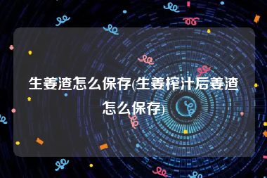 生姜渣怎么保存(生姜榨汁后姜渣怎么保存)