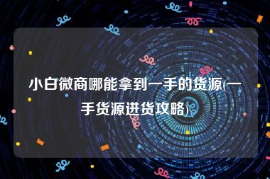 小白微商哪能拿到一手的货源(一手货源进货攻略)