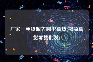 厂家一手货源去哪里拿货(微商拿货零售批发)