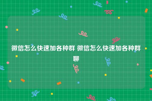 微信怎么快速加各种群 微信怎么快速加各种群聊