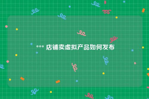  *** 店铺卖虚拟产品如何发布