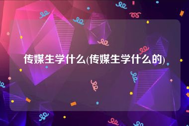 传媒生学什么(传媒生学什么的)