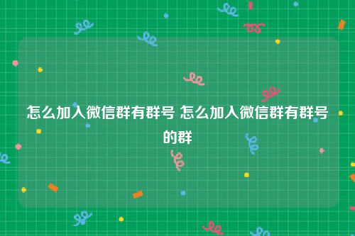 怎么加入微信群有群号 怎么加入微信群有群号的群