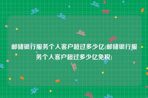 邮储银行服务个人客户超过多少亿(邮储银行服务个人客户超过多少亿免税)