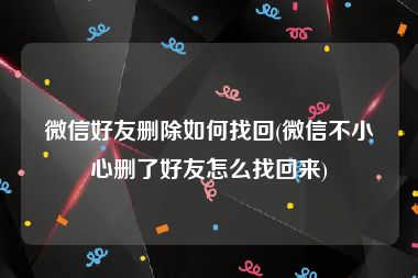 微信好友删除如何找回(微信不小心删了好友怎么找回来)