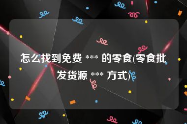 怎么找到免费 *** 的零食(零食批发货源 *** 方式)