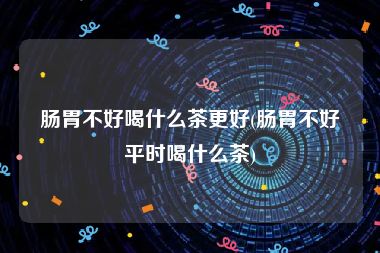 肠胃不好喝什么茶更好(肠胃不好平时喝什么茶)