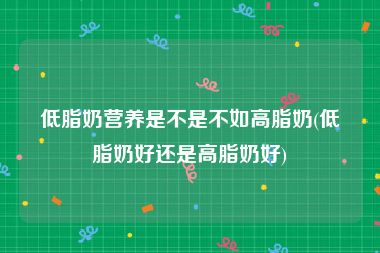 低脂奶营养是不是不如高脂奶(低脂奶好还是高脂奶好)
