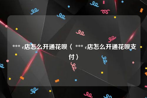  *** c店怎么开通花呗〈 *** c店怎么开通花呗支付〉
