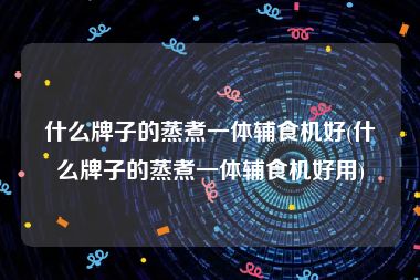 什么牌子的蒸煮一体辅食机好(什么牌子的蒸煮一体辅食机好用)