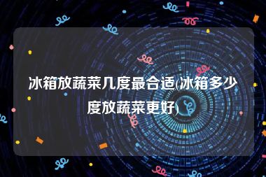 冰箱放蔬菜几度最合适(冰箱多少度放蔬菜更好)