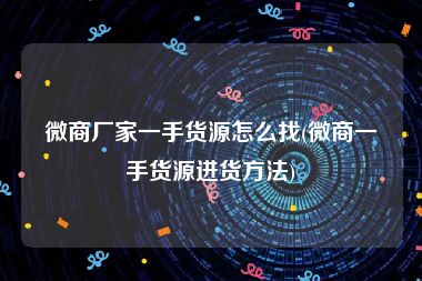 微商厂家一手货源怎么找(微商一手货源进货方法)