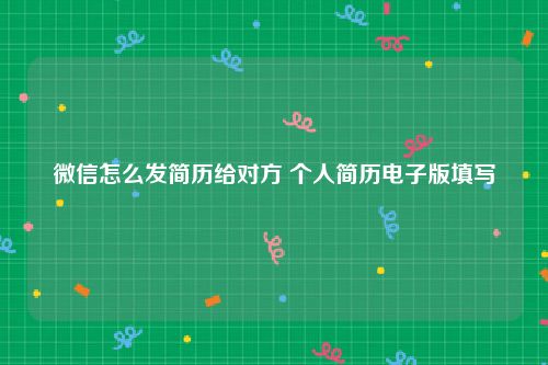 微信怎么发简历给对方 个人简历电子版填写
