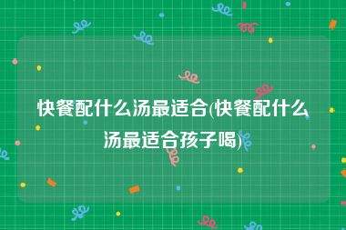 快餐配什么汤最适合(快餐配什么汤最适合孩子喝)