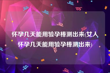 怀孕几天能用验孕棒测出来(女人怀孕几天能用验孕棒测出来)