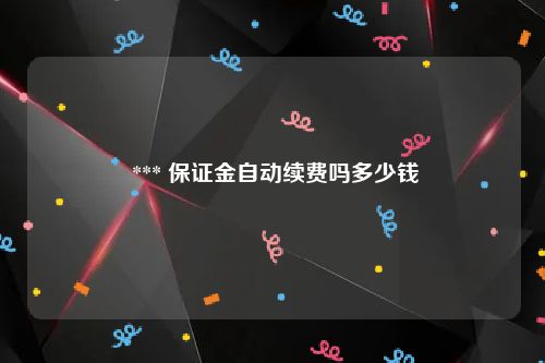  *** 保证金自动续费吗多少钱