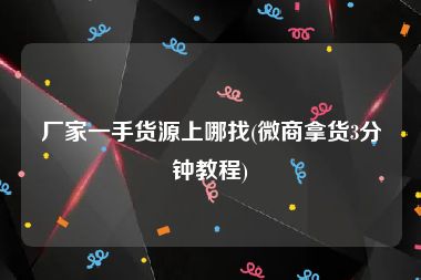 厂家一手货源上哪找(微商拿货3分钟教程)