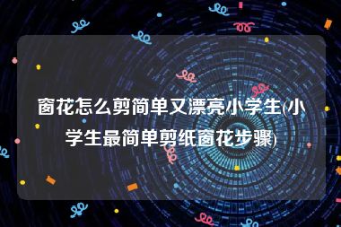 窗花怎么剪简单又漂亮小学生(小学生最简单剪纸窗花步骤)