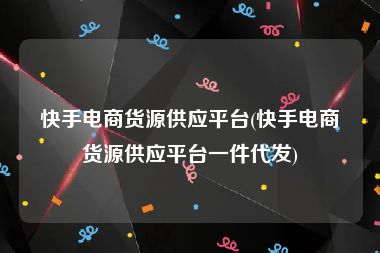 快手电商货源供应平台(快手电商货源供应平台一件代发)