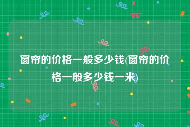 窗帘的价格一般多少钱(窗帘的价格一般多少钱一米)