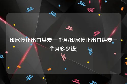 印尼停止出口煤炭一个月(印尼停止出口煤炭一个月多少钱)