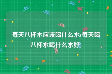 每天八杯水应该喝什么水(每天喝八杯水喝什么水好)