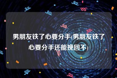 男朋友铁了心要分手(男朋友铁了心要分手还能挽回不)