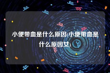 小便带血是什么原因(小便带血是什么原因女)