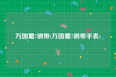 万国葡7钢带(万国葡7钢带手表)
