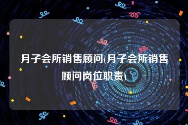 月子会所销售顾问(月子会所销售顾问岗位职责)