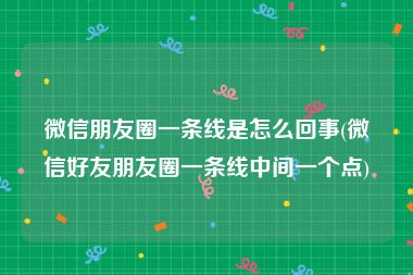 微信朋友圈一条线是怎么回事(微信好友朋友圈一条线中间一个点)