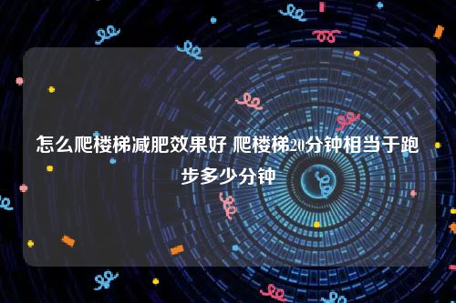 怎么爬楼梯减肥效果好 爬楼梯20分钟相当于跑步多少分钟