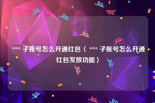  *** 子账号怎么开通红包〈 *** 子账号怎么开通红包发放功能〉
