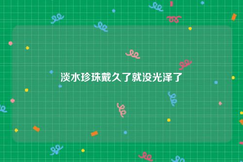 淡水珍珠戴久了就没光泽了
