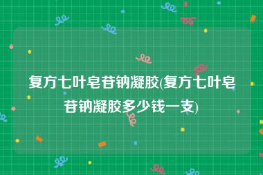 复方七叶皂苷钠凝胶(复方七叶皂苷钠凝胶多少钱一支)