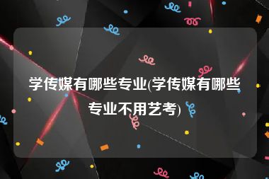 学传媒有哪些专业(学传媒有哪些专业不用艺考)