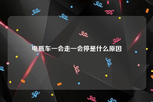电瓶车一会走一会停是什么原因