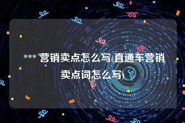  *** 营销卖点怎么写(直通车营销卖点词怎么写)