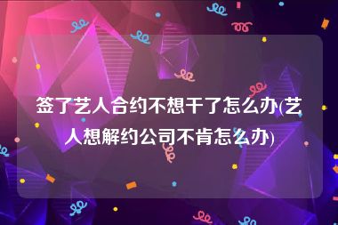 签了艺人合约不想干了怎么办(艺人想解约公司不肯怎么办)